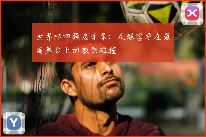 世界杯四强启示录：足球哲学在最高舞台上的激烈碰撞