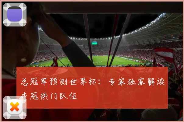 总冠军预测世界杯：专家独家解读夺冠热门队伍