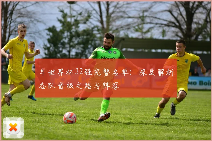 年世界杯32强完整名单：深度解析各队晋级之路与阵容