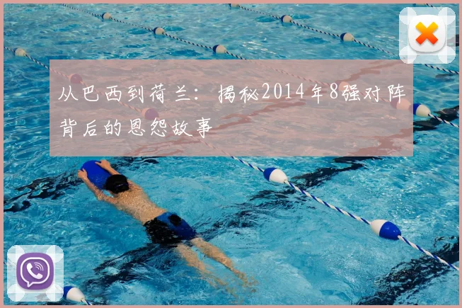 从巴西到荷兰：揭秘2014年8强对阵背后的恩怨故事