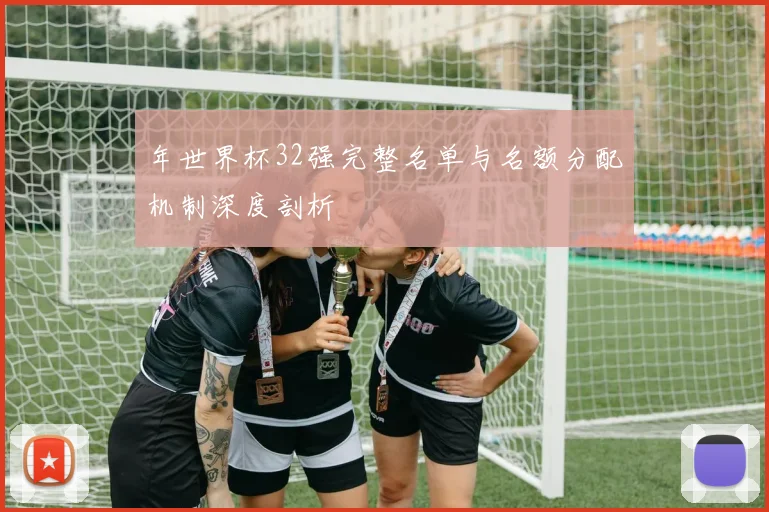 年世界杯32强完整名单与名额分配机制深度剖析