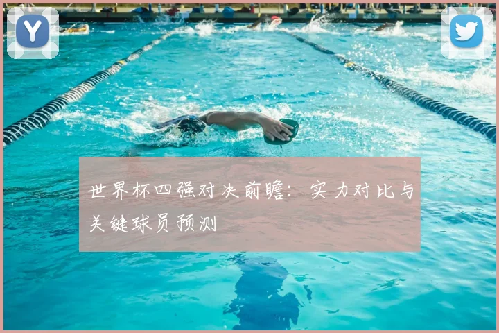 世界杯四强对决前瞻：实力对比与关键球员预测