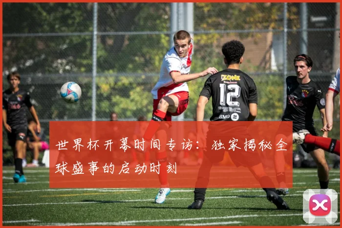 世界杯开幕时间专访:独家揭秘全球盛事的启动时刻