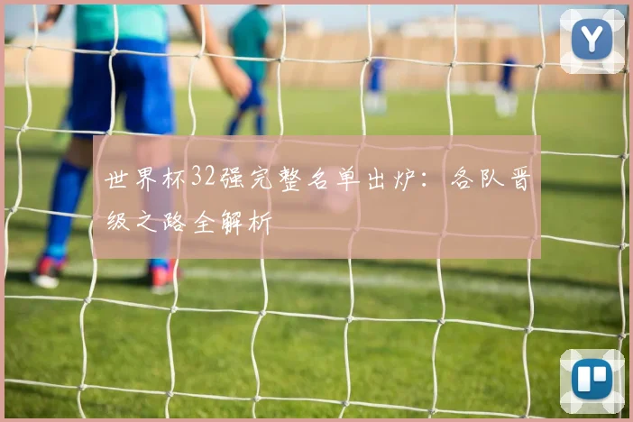 世界杯32强完整名单出炉:各队晋级之路全解析