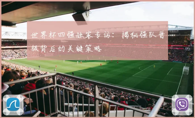 世界杯四强独家专访：揭秘强队晋级背后的关键策略
