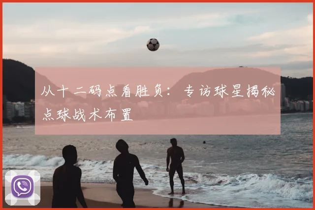 从十二码点看胜负：专访球星揭秘点球战术布置