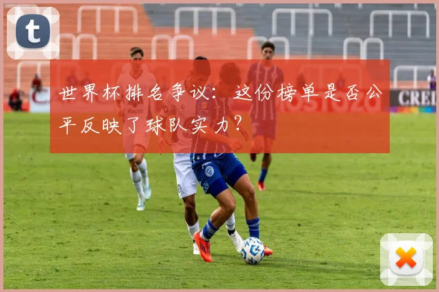 世界杯排名争议:这份榜单是否公平反映了球队实力?