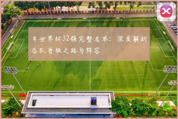年世界杯32强完整名单：深度解析各队晋级之路与阵容