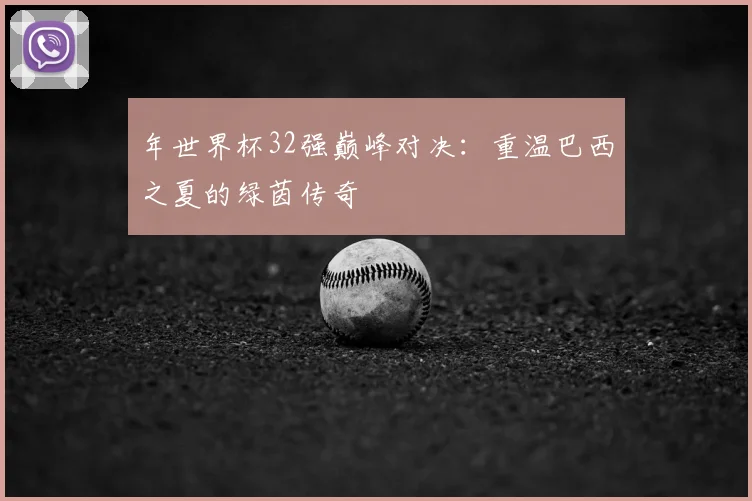 年世界杯32强巅峰对决：重温巴西之夏的绿茵传奇