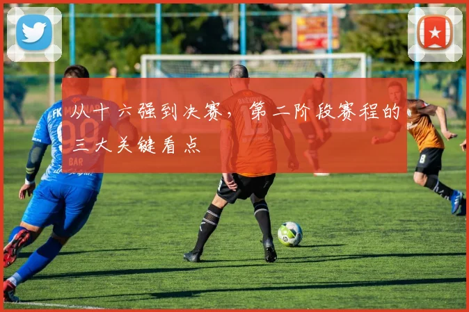 从十六强到决赛，第二阶段赛程的三大关键看点