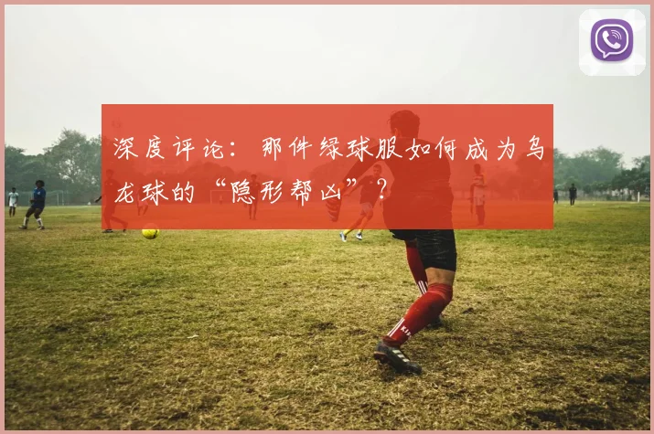 深度评论：那件绿球服如何成为乌龙球的“隐形帮凶”？