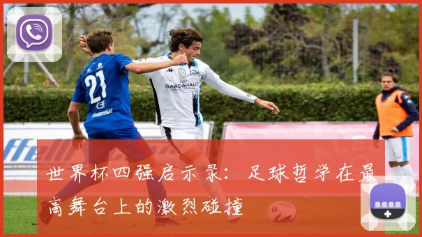 世界杯四强启示录：足球哲学在最高舞台上的激烈碰撞