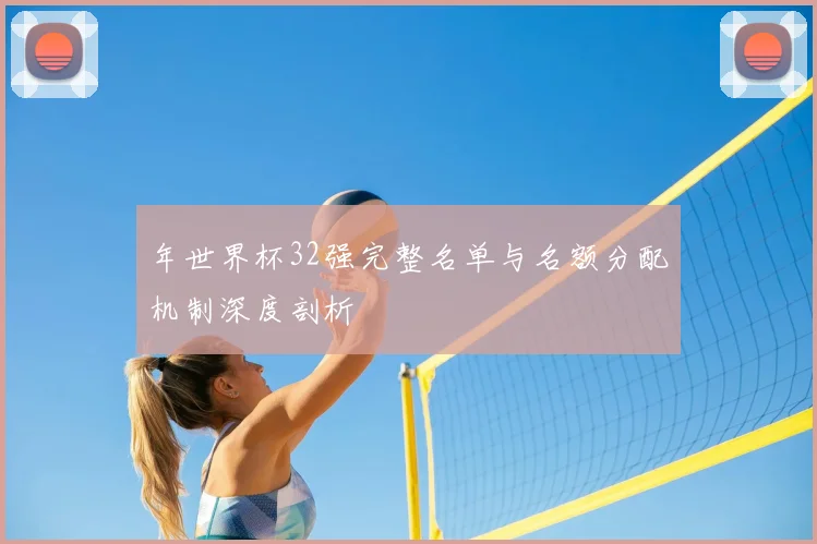 年世界杯32强完整名单与名额分配机制深度剖析