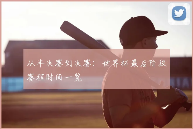 从半决赛到决赛：世界杯最后阶段赛程时间一览