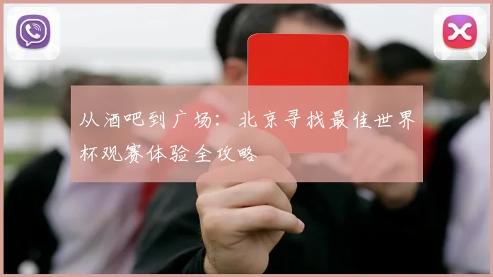 从酒吧到广场：北京寻找最佳世界杯观赛体验全攻略