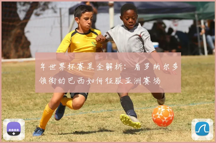 年世界杯赛果全解析：看罗纳尔多领衔的巴西如何征服亚洲赛场