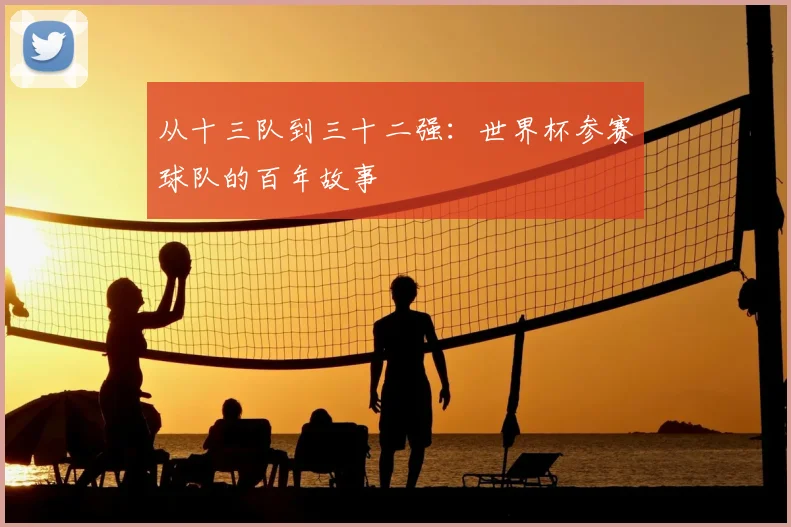 从十三队到三十二强：世界杯参赛球队的百年故事