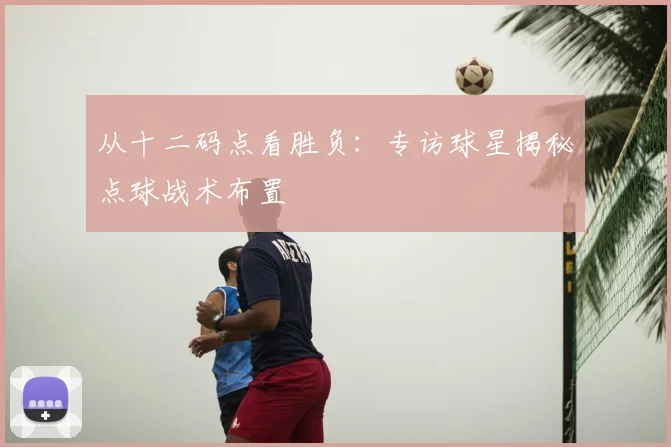 从十二码点看胜负：专访球星揭秘点球战术布置