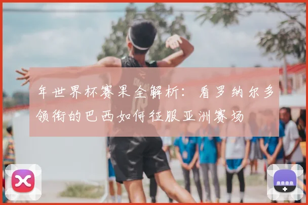年世界杯赛果全解析：看罗纳尔多领衔的巴西如何征服亚洲赛场