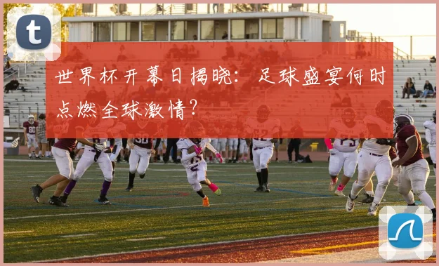 世界杯开幕日揭晓：足球盛宴何时点燃全球激情？