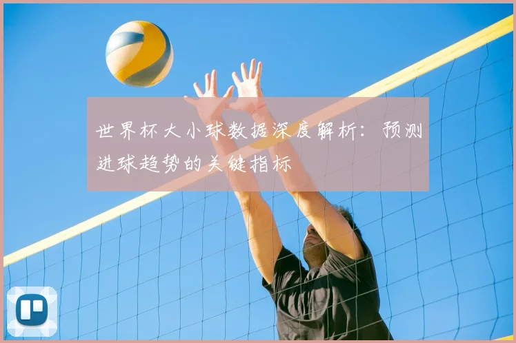 世界杯大小球数据深度解析:预测进球趋势的关键指标