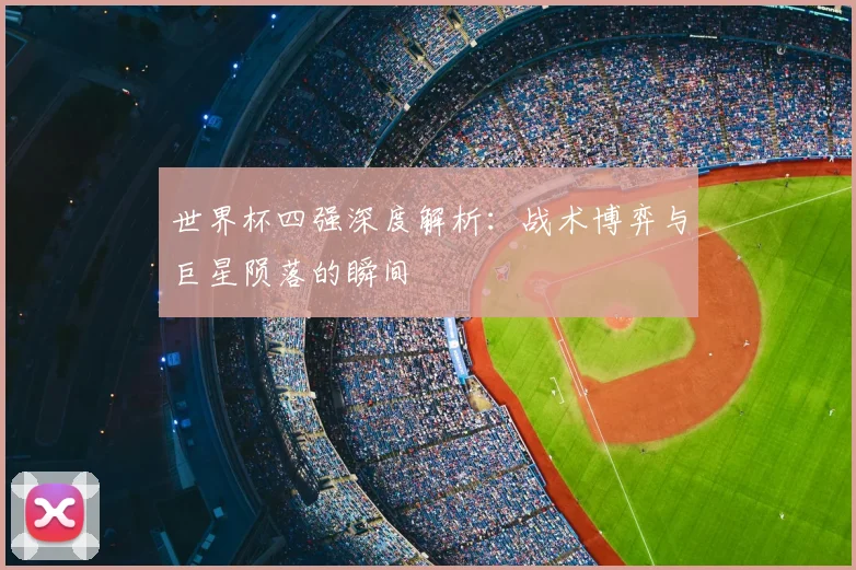世界杯四强深度解析：战术博弈与巨星陨落的瞬间