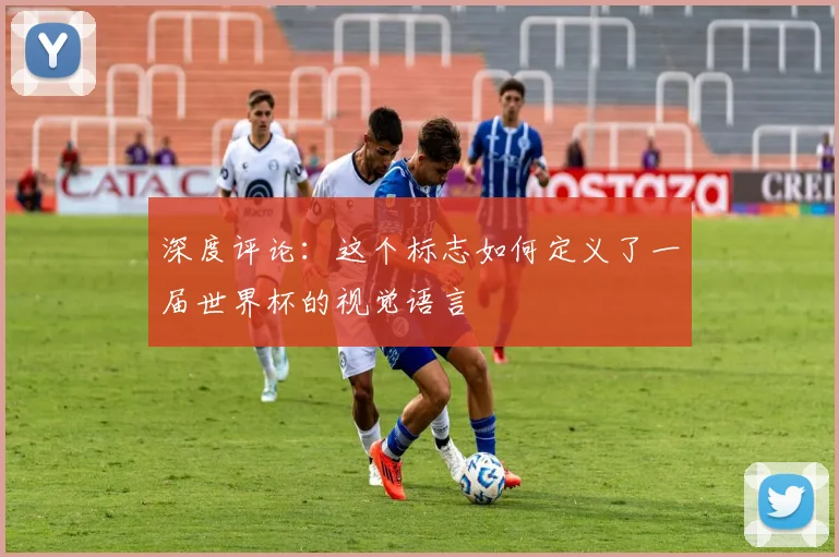 深度评论：这个标志如何定义了一届世界杯的视觉语言