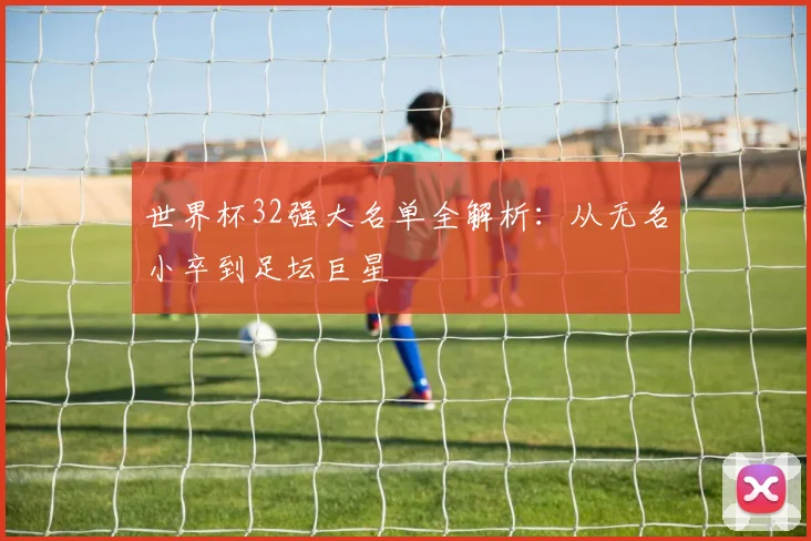 世界杯32强大名单全解析：从无名小卒到足坛巨星