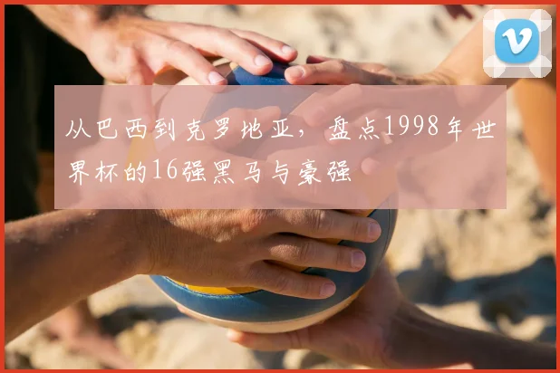 从巴西到克罗地亚,盘点1998年世界杯的16强黑马与豪强