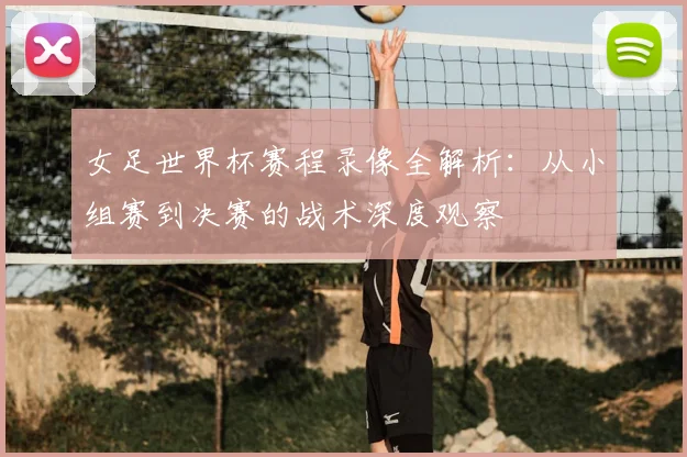 女足世界杯赛程录像全解析：从小组赛到决赛的战术深度观察