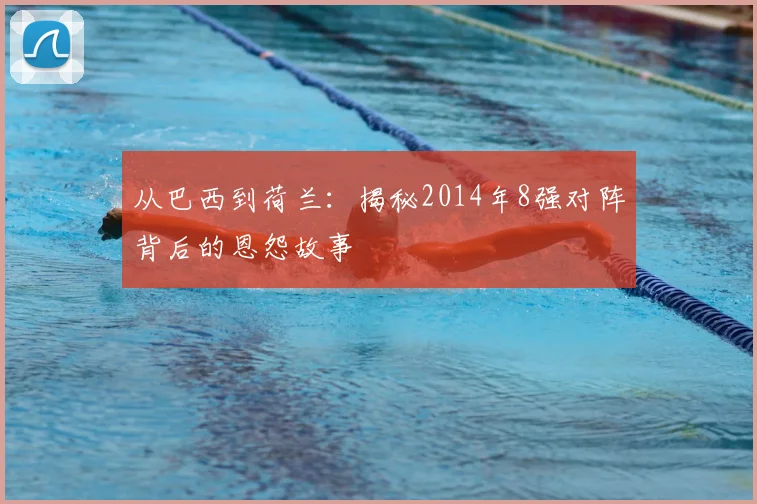 从巴西到荷兰：揭秘2014年8强对阵背后的恩怨故事