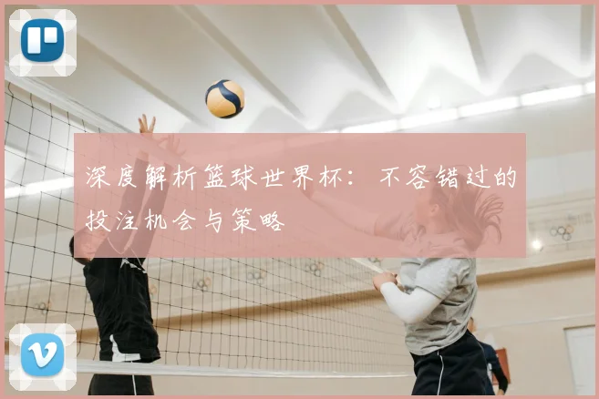 深度解析篮球世界杯：不容错过的投注机会与策略