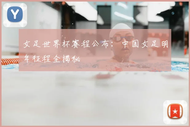 女足世界杯赛程公布：中国女足明年征程全揭秘