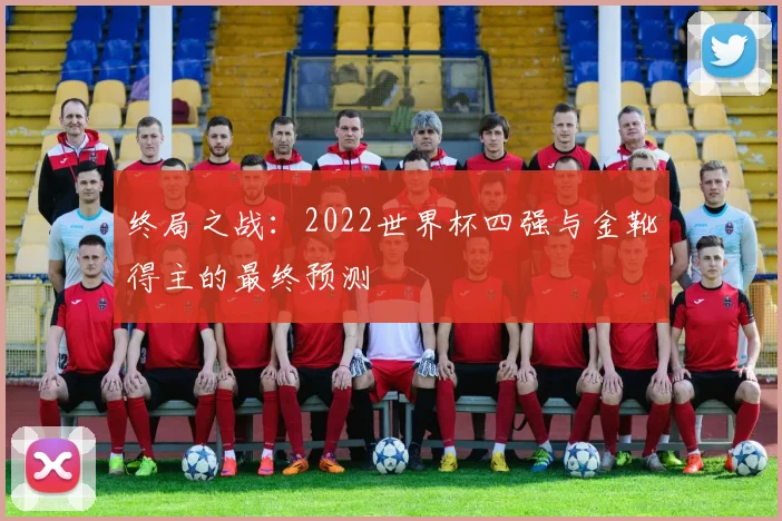 终局之战：2022世界杯四强与金靴得主的最终预测