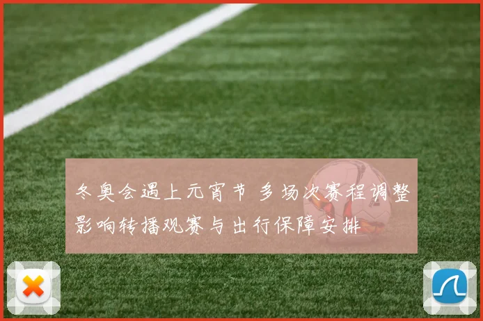 冬奥会遇上元宵节 多场次赛程调整影响转播观赛与出行保障安排