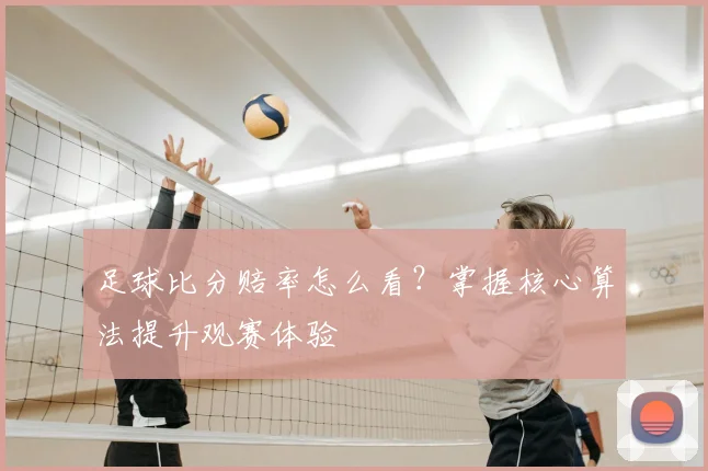 足球比分赔率怎么看？掌握核心算法提升观赛体验