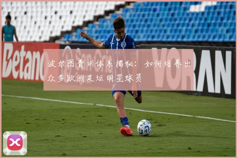 波尔图青训体系揭秘：如何培养出众多欧洲足坛明星球员