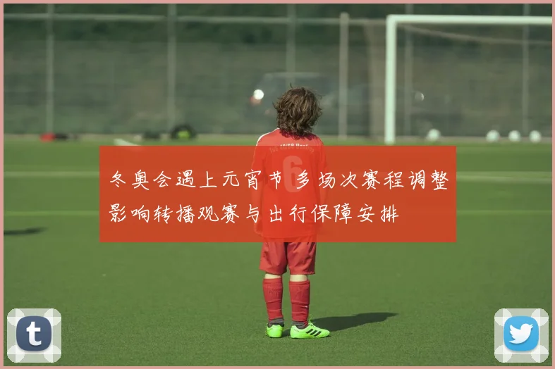 冬奥会遇上元宵节 多场次赛程调整影响转播观赛与出行保障安排