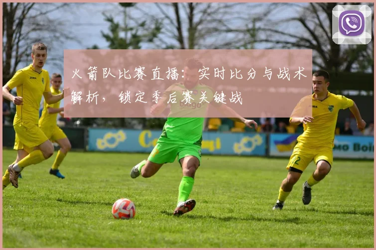 火箭队比赛直播：实时比分与战术解析，锁定季后赛关键战