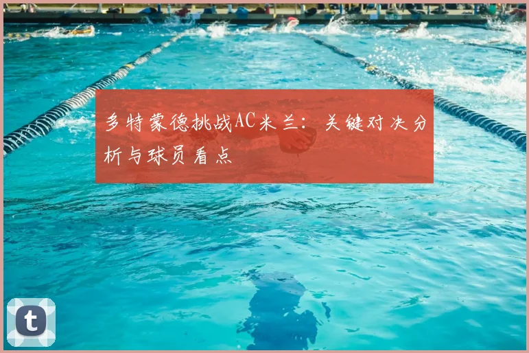 多特蒙德挑战AC米兰:关键对决分析与球员看点