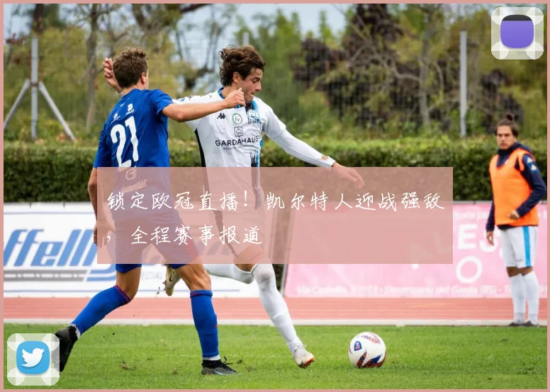 锁定欧冠直播！凯尔特人迎战强敌，全程赛事报道