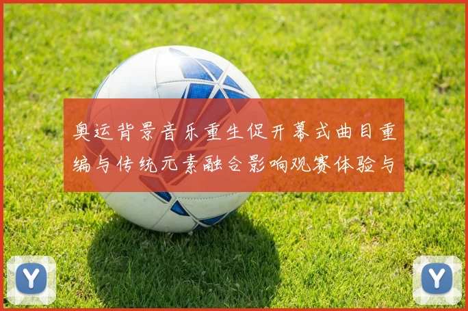 奥运背景音乐重生促开幕式曲目重编与传统元素融合影响观赛体验与传播