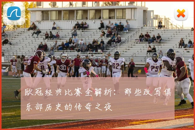 欧冠经典比赛全解析：那些改写俱乐部历史的传奇之夜