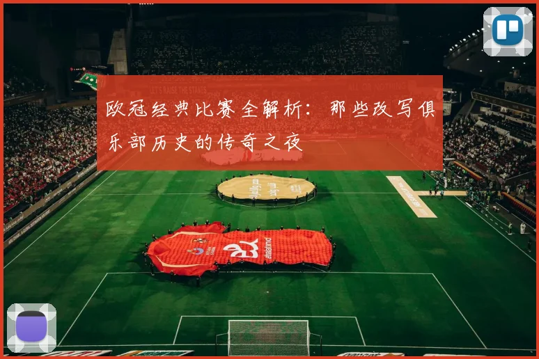欧冠经典比赛全解析：那些改写俱乐部历史的传奇之夜