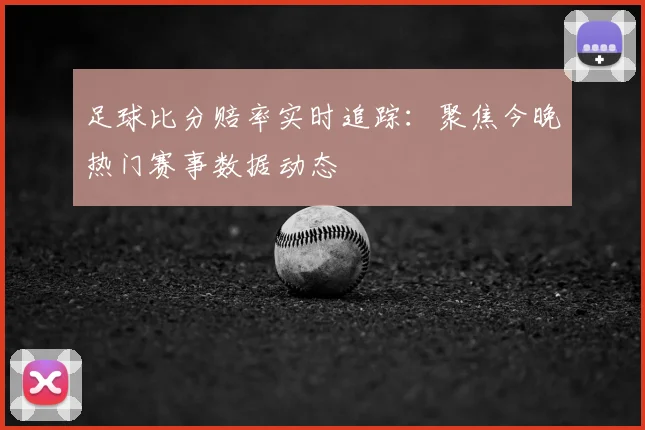 足球比分赔率实时追踪：聚焦今晚热门赛事数据动态