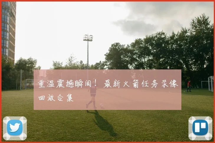 重温震撼瞬间！最新火箭任务录像回放合集