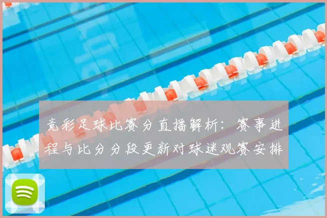 竟彩足球比赛分直播解析：赛事进程与比分分段更新对球迷观赛安排的影响