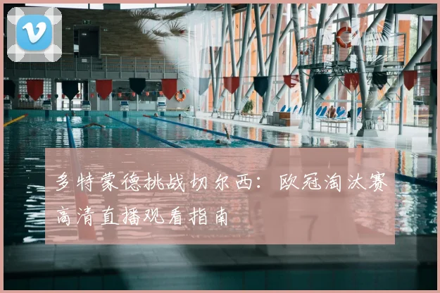 多特蒙德挑战切尔西：欧冠淘汰赛高清直播观看指南