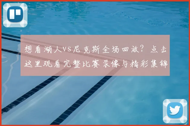 想看湖人vs尼克斯全场回放?点击这里观看完整比赛录像与精彩集锦
