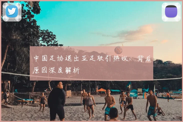 中国足协退出亚足联引热议，背后原因深度解析